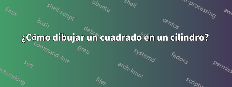 ¿Cómo dibujar un cuadrado en un cilindro?