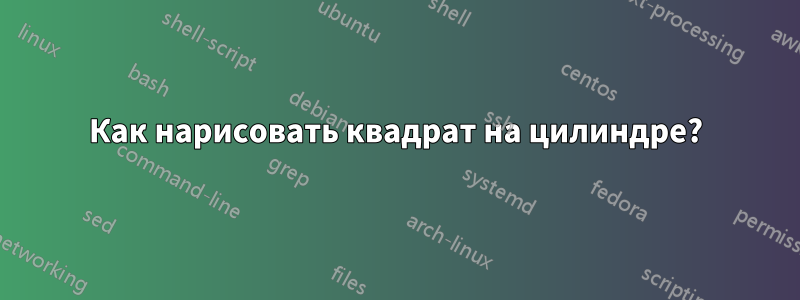 Как нарисовать квадрат на цилиндре?