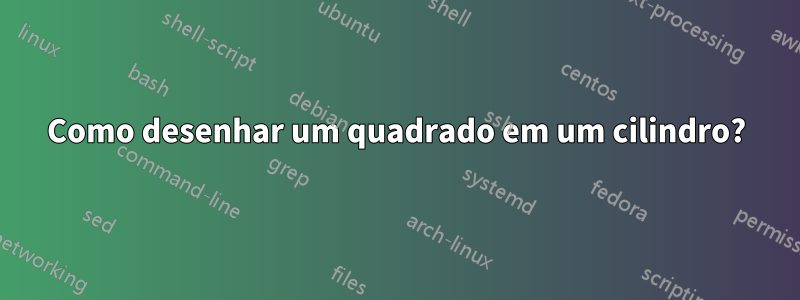Como desenhar um quadrado em um cilindro?
