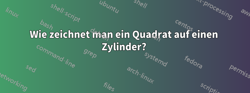 Wie zeichnet man ein Quadrat auf einen Zylinder?
