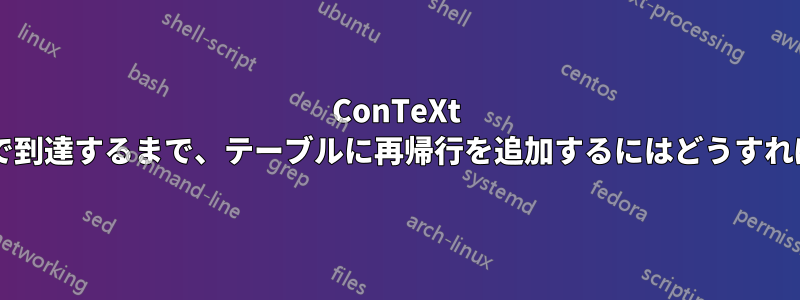 ConTeXt でページの最後まで到達するまで、テーブルに再帰行を追加するにはどうすればよいでしょうか?