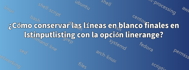 ¿Cómo conservar las líneas en blanco finales en lstinputlisting con la opción linerange?