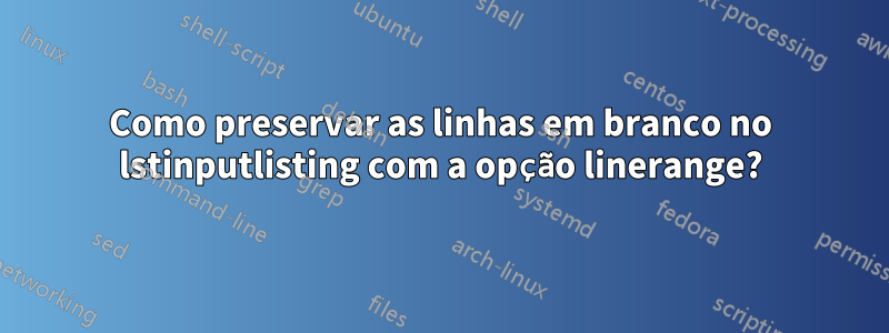 Como preservar as linhas em branco no lstinputlisting com a opção linerange?