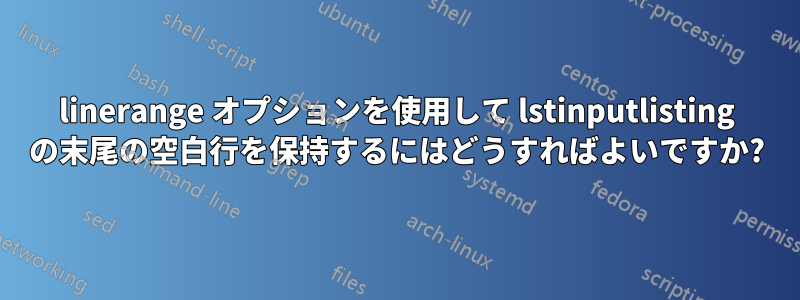 linerange オプションを使用して lstinputlisting の末尾の空白行を保持するにはどうすればよいですか?