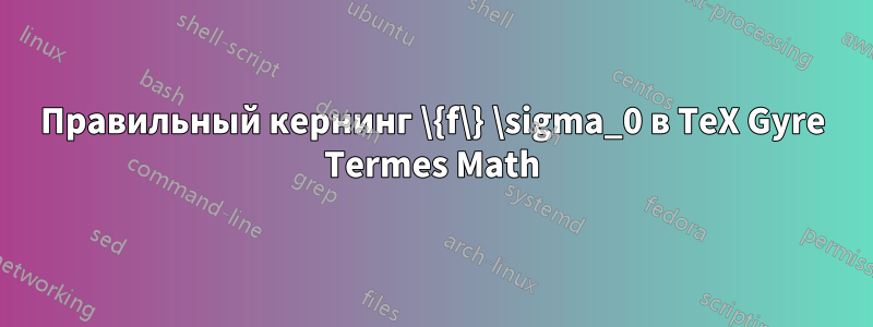 Правильный кернинг \{f\} \sigma_0 в TeX Gyre Termes Math