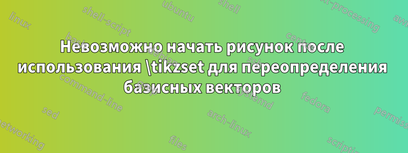 Невозможно начать рисунок после использования \tikzset для переопределения базисных векторов