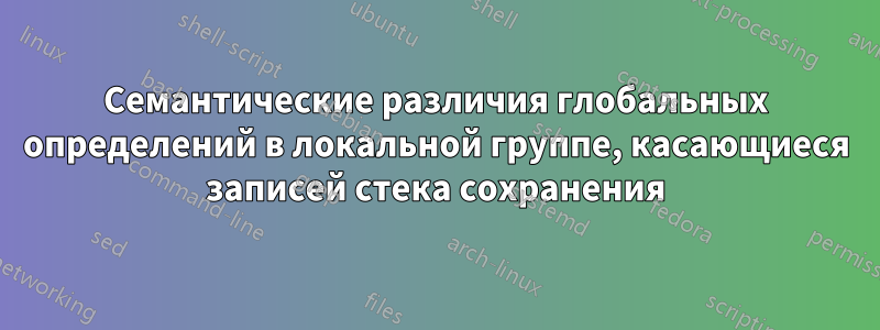 Семантические различия глобальных определений в локальной группе, касающиеся записей стека сохранения