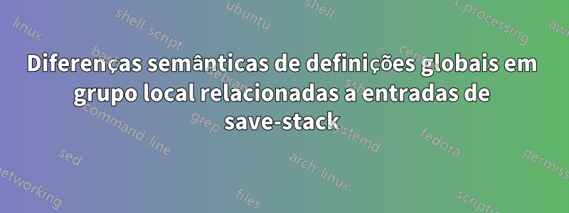 Diferenças semânticas de definições globais em grupo local relacionadas a entradas de save-stack