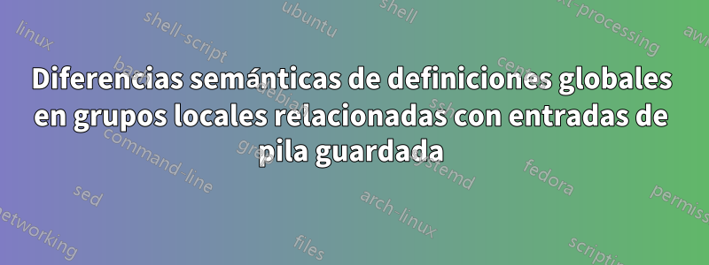 Diferencias semánticas de definiciones globales en grupos locales relacionadas con entradas de pila guardada