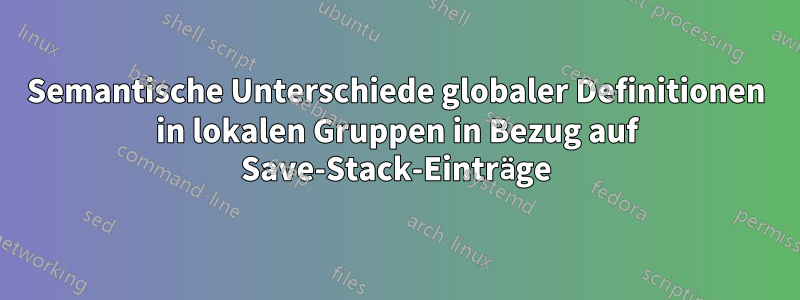 Semantische Unterschiede globaler Definitionen in lokalen Gruppen in Bezug auf Save-Stack-Einträge