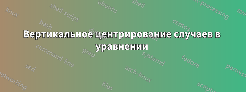 Вертикальное центрирование случаев в уравнении