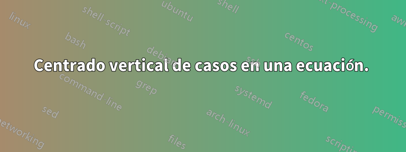 Centrado vertical de casos en una ecuación.