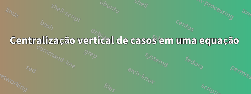Centralização vertical de casos em uma equação