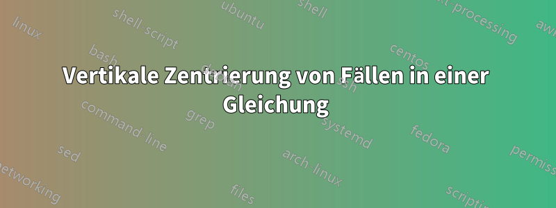 Vertikale Zentrierung von Fällen in einer Gleichung