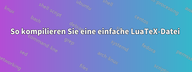So kompilieren Sie eine einfache LuaTeX-Datei