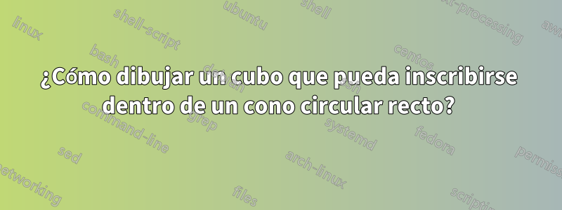 ¿Cómo dibujar un cubo que pueda inscribirse dentro de un cono circular recto?