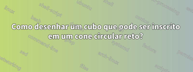 Como desenhar um cubo que pode ser inscrito em um cone circular reto?