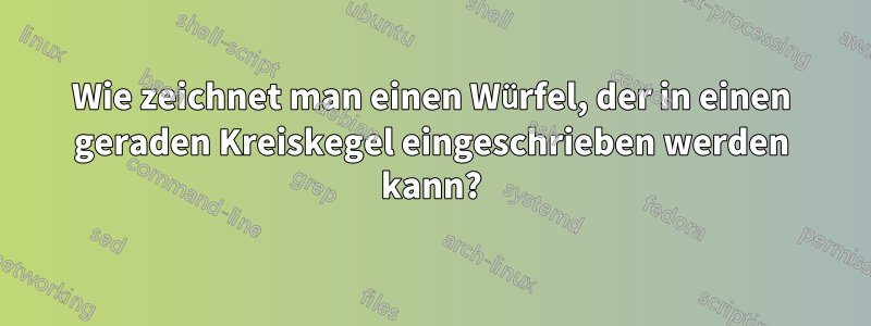 Wie zeichnet man einen Würfel, der in einen geraden Kreiskegel eingeschrieben werden kann?