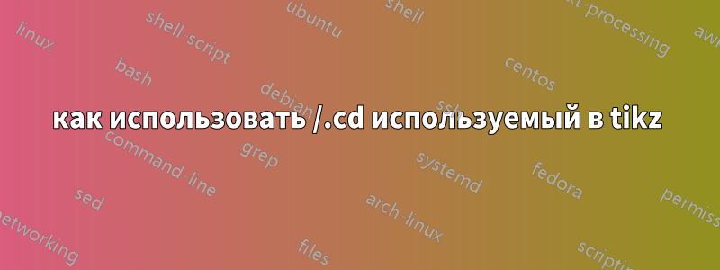 как использовать /.cd используемый в tikz