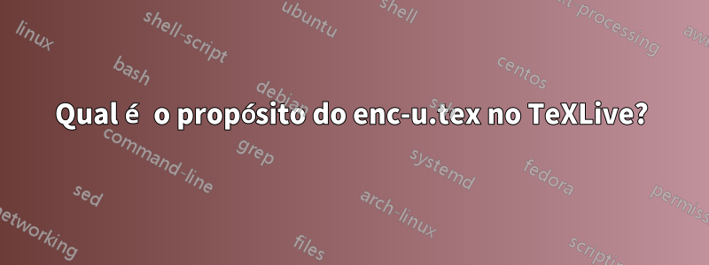 Qual é o propósito do enc-u.tex no TeXLive?