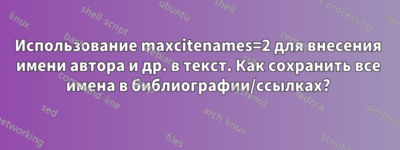 Использование maxcitenames=2 для внесения имени автора и др. в текст. Как сохранить все имена в библиографии/ссылках?