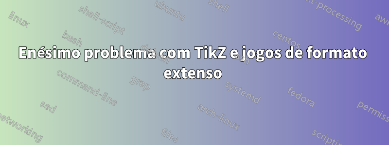 Enésimo problema com TikZ e jogos de formato extenso