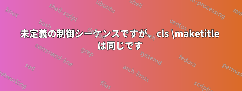 未定義の制御シーケンスですが、cls \maketitle は同じです