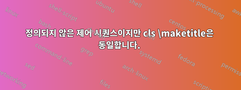 정의되지 않은 제어 시퀀스이지만 cls \maketitle은 동일합니다.