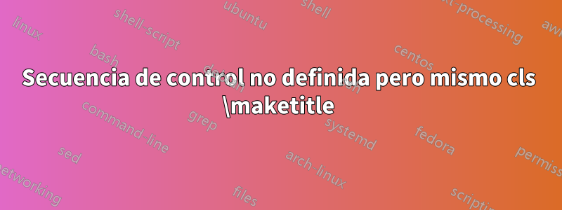 Secuencia de control no definida pero mismo cls \maketitle