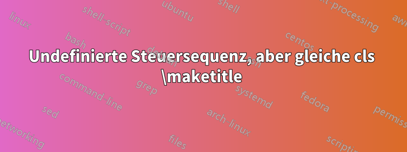 Undefinierte Steuersequenz, aber gleiche cls \maketitle