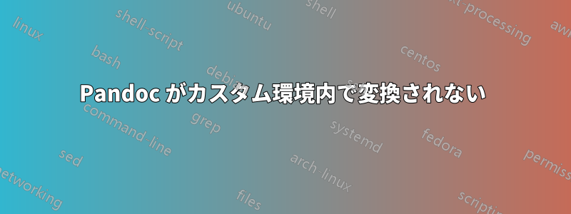 Pandoc がカスタム環境内で変換されない