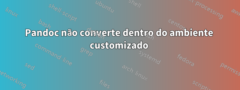 Pandoc não converte dentro do ambiente customizado
