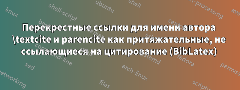 Перекрестные ссылки для имени автора \textcite и parencite как притяжательные, не ссылающиеся на цитирование (BibLatex)