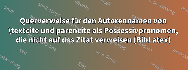 Querverweise für den Autorennamen von \textcite und parencite als Possessivpronomen, die nicht auf das Zitat verweisen (BibLatex)
