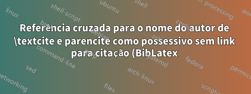 Referência cruzada para o nome do autor de \textcite e parencite como possessivo sem link para citação (BibLatex)