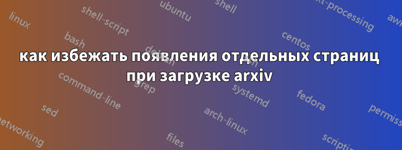 как избежать появления отдельных страниц при загрузке arxiv