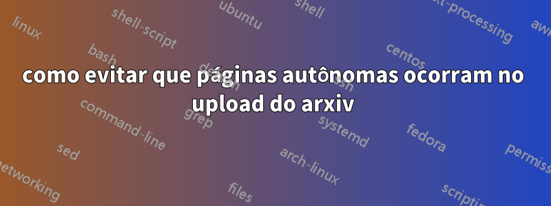 como evitar que páginas autônomas ocorram no upload do arxiv