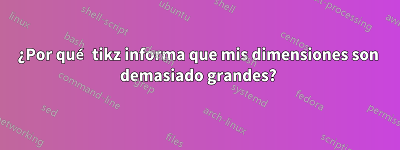 ¿Por qué tikz informa que mis dimensiones son demasiado grandes?