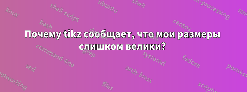 Почему tikz сообщает, что мои размеры слишком велики?