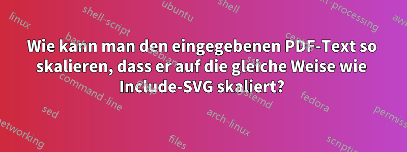Wie kann man den eingegebenen PDF-Text so skalieren, dass er auf die gleiche Weise wie Include-SVG skaliert?