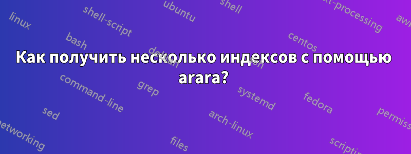 Как получить несколько индексов с помощью arara?