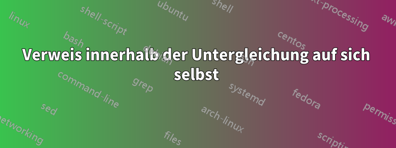 Verweis innerhalb der Untergleichung auf sich selbst