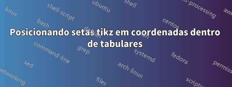 Posicionando setas tikz em coordenadas dentro de tabulares