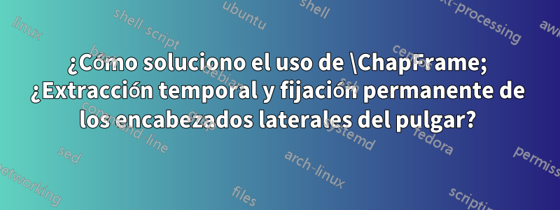 ¿Cómo soluciono el uso de \ChapFrame; ¿Extracción temporal y fijación permanente de los encabezados laterales del pulgar?