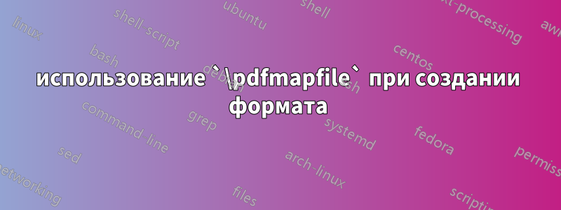 использование `\pdfmapfile` при создании формата