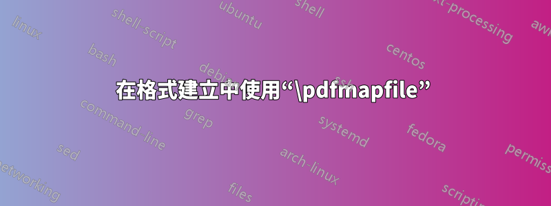 在格式建立中使用“\pdfmapfile”