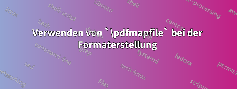 Verwenden von `\pdfmapfile` bei der Formaterstellung