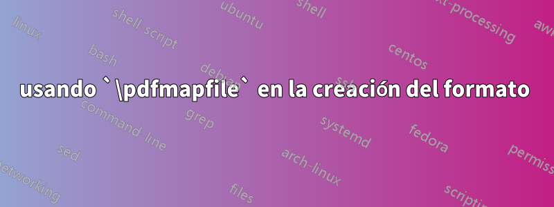 usando `\pdfmapfile` en la creación del formato