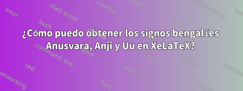 ¿Cómo puedo obtener los signos bengalíes Anusvara, Anji y Uu en XeLaTeX?