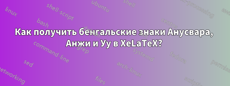 Как получить бенгальские знаки Анусвара, Анжи и Уу в XeLaTeX?